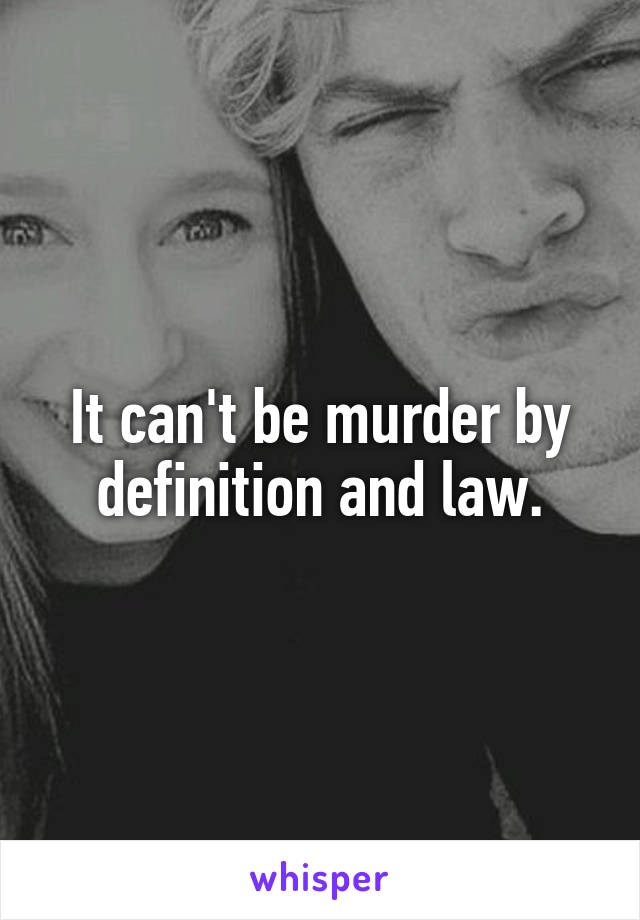 It can't be murder by definition and law.