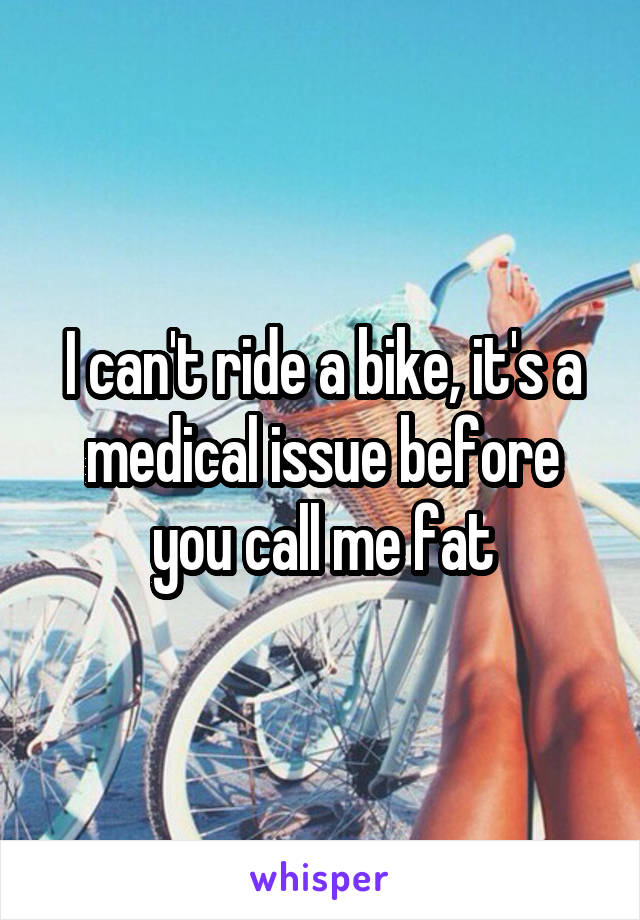 I can't ride a bike, it's a medical issue before you call me fat