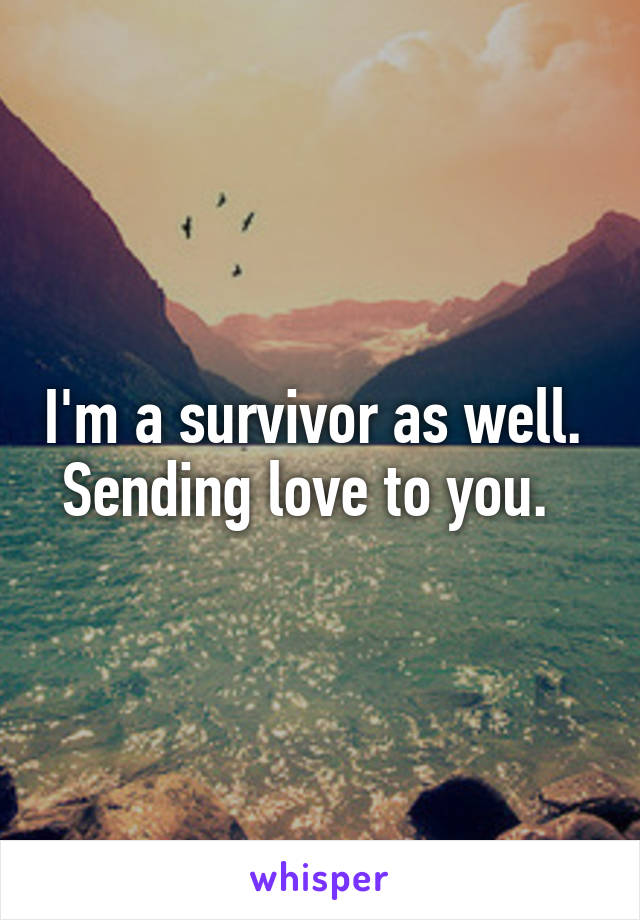 I'm a survivor as well.  Sending love to you.  