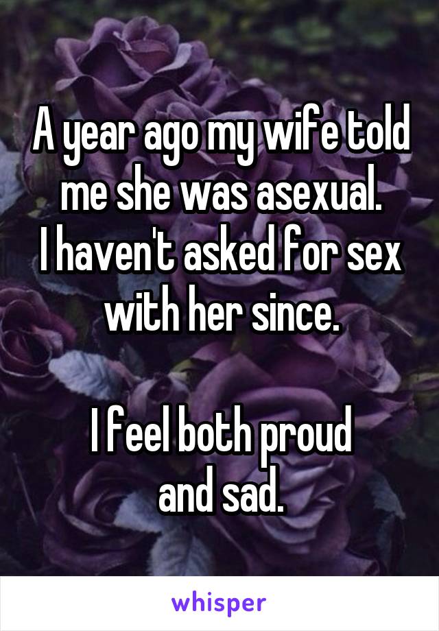 A year ago my wife told me she was asexual.
I haven't asked for sex
with her since.

I feel both proud
and sad.