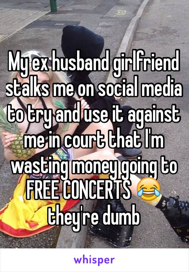 My ex husband girlfriend stalks me on social media to try and use it against me in court that I'm wasting money going to FREE CONCERTS 😂 they're dumb
