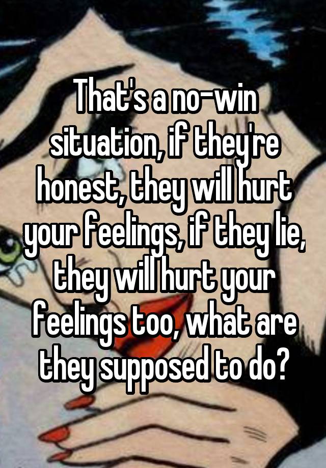 that-s-a-no-win-situation-if-they-re-honest-they-will-hurt-your