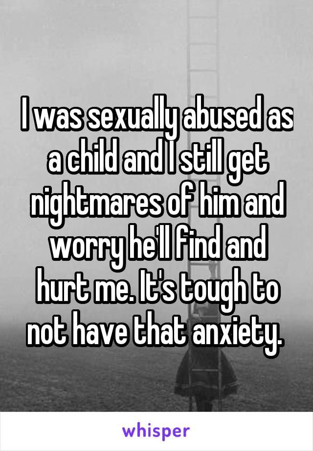 I was sexually abused as a child and I still get nightmares of him and worry he'll find and hurt me. It's tough to not have that anxiety. 