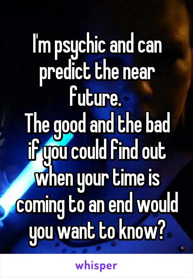 I'm psychic and can predict the near future. 
The good and the bad if you could find out when your time is coming to an end would you want to know?