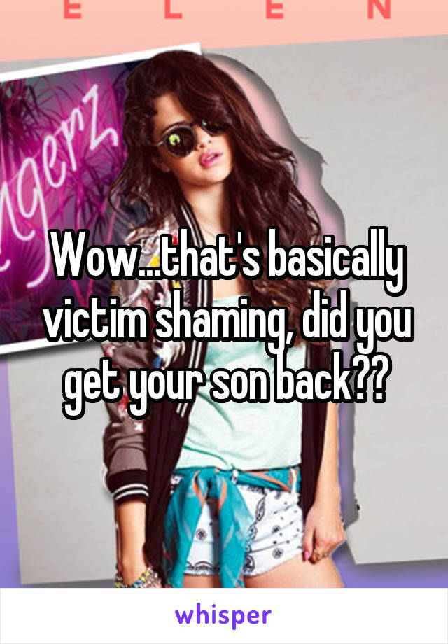 Wow...that's basically victim shaming, did you get your son back??