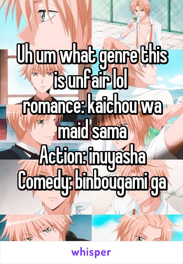 Uh um what genre this is unfair lol 
romance: kaichou wa maid sama
Action: inuyasha
Comedy: binbougami ga
