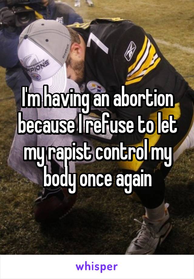 I'm having an abortion because I refuse to let my rapist control my body once again