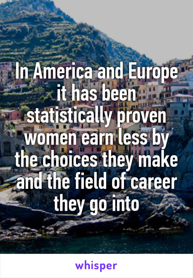 In America and Europe it has been statistically proven women earn less by the choices they make and the field of career they go into