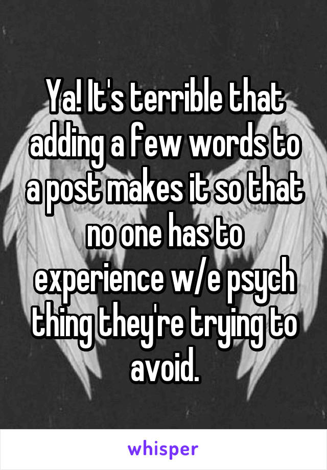 Ya! It's terrible that adding a few words to a post makes it so that no one has to experience w/e psych thing they're trying to avoid.