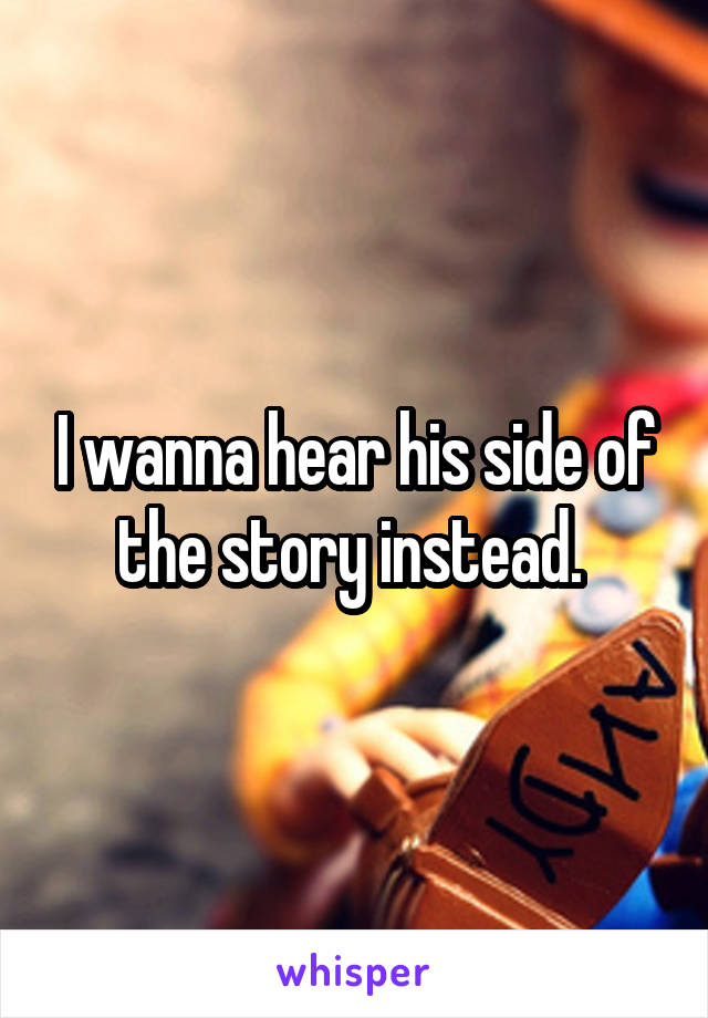 I wanna hear his side of the story instead. 