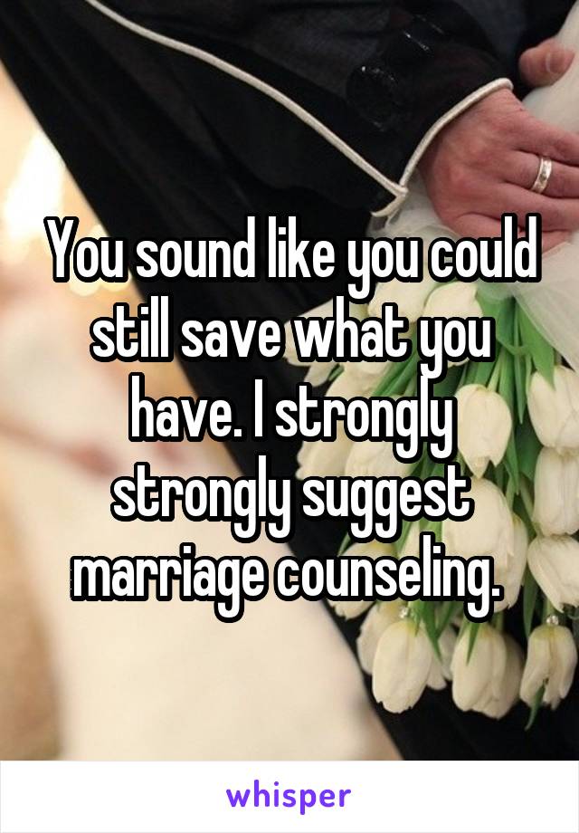 You sound like you could still save what you have. I strongly strongly suggest marriage counseling. 