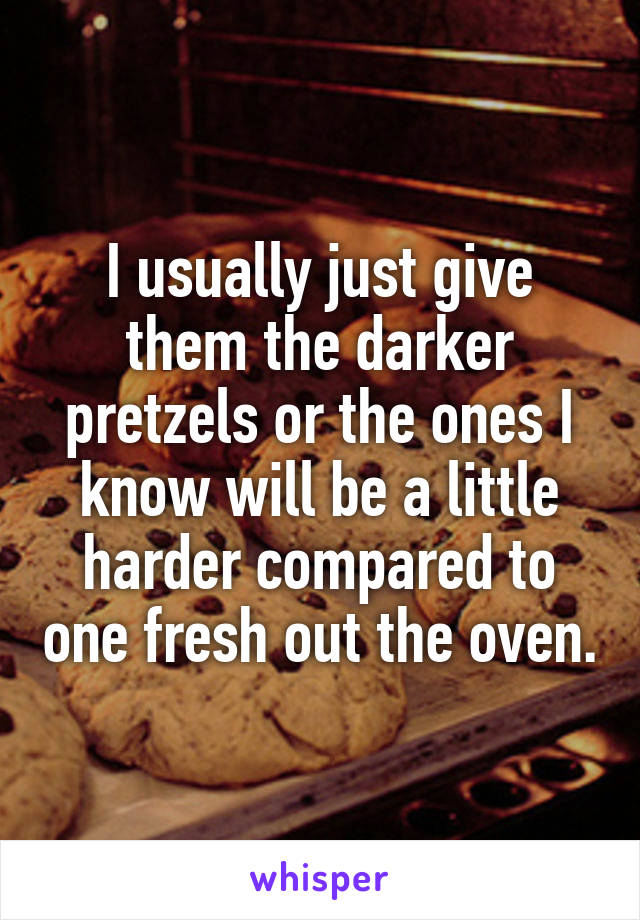 I usually just give them the darker pretzels or the ones I know will be a little harder compared to one fresh out the oven.
