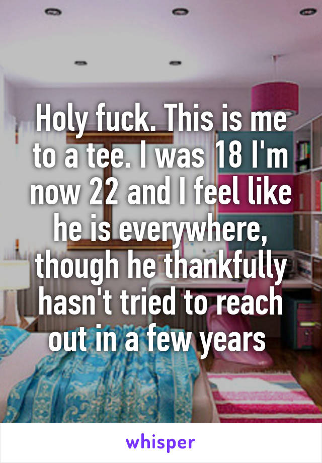 Holy fuck. This is me to a tee. I was 18 I'm now 22 and I feel like he is everywhere, though he thankfully hasn't tried to reach out in a few years 