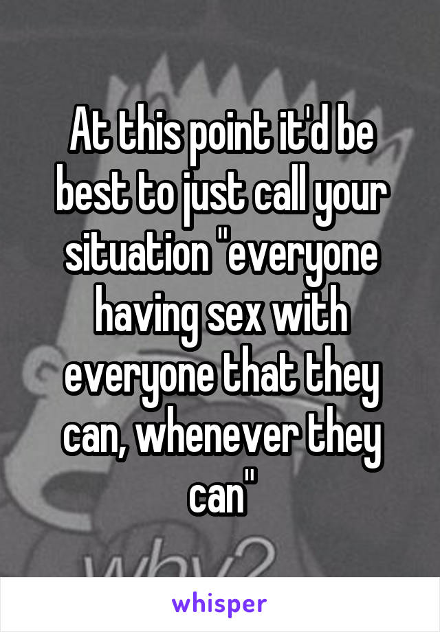 At this point it'd be best to just call your situation "everyone having sex with everyone that they can, whenever they can"
