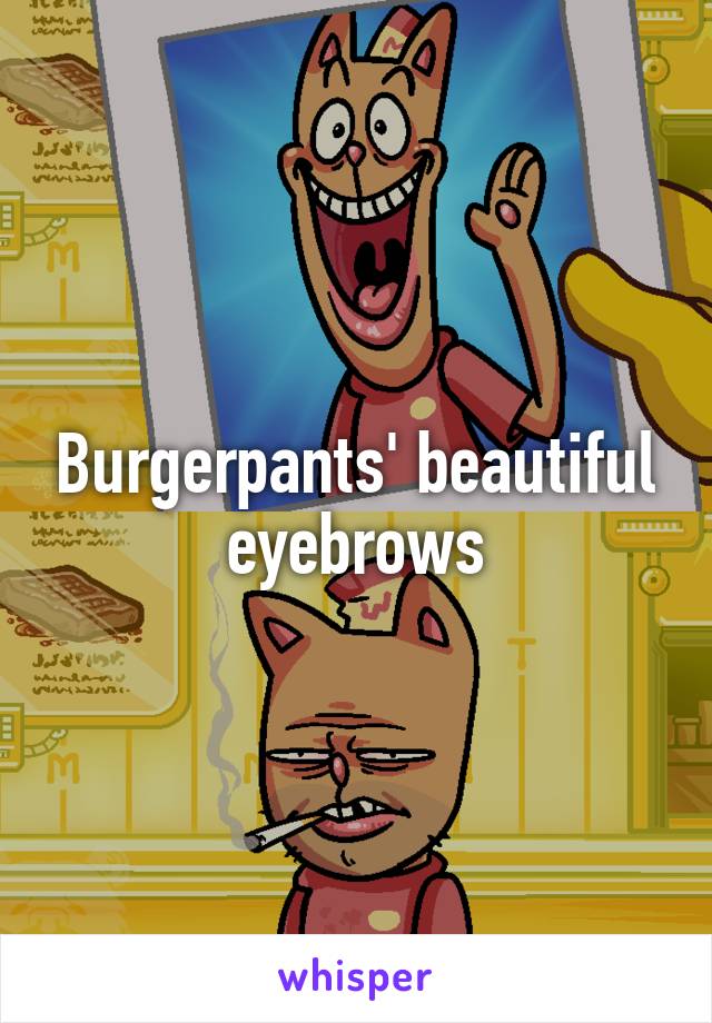 Burgerpants' beautiful eyebrows