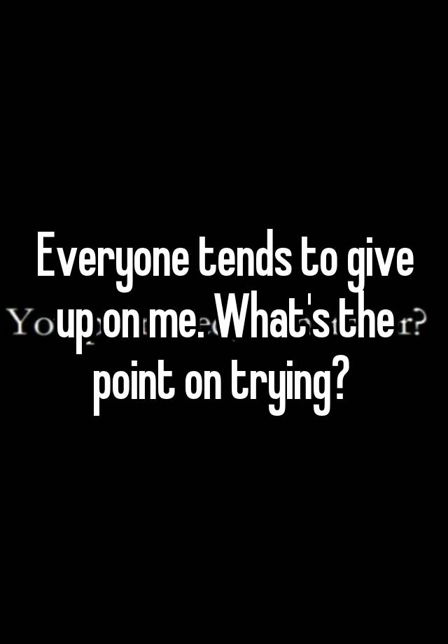 everyone-tends-to-give-up-on-me-what-s-the-point-on-trying