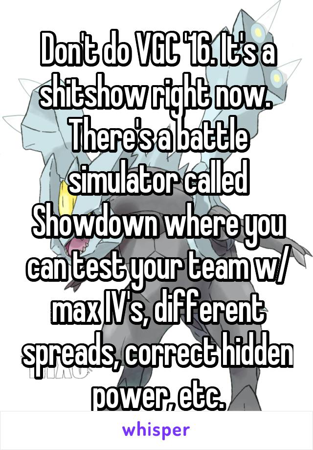 Don't do VGC '16. It's a shitshow right now.  There's a battle simulator called Showdown where you can test your team w/ max IV's, different spreads, correct hidden power, etc.