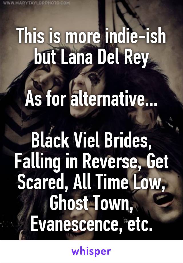 This is more indie-ish but Lana Del Rey

As for alternative...

Black Viel Brides, Falling in Reverse, Get Scared, All Time Low, Ghost Town, Evanescence, etc.