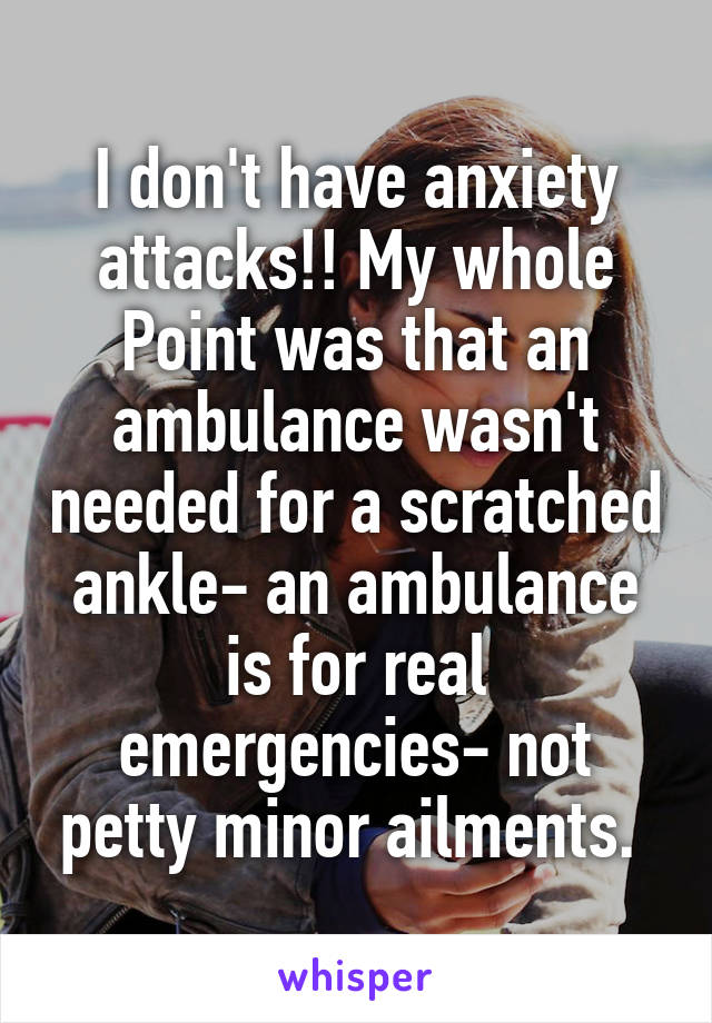 I don't have anxiety attacks!! My whole
Point was that an ambulance wasn't needed for a scratched ankle- an ambulance is for real emergencies- not petty minor ailments. 