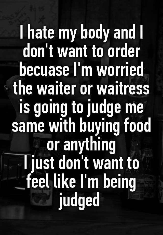 I Hate My Body And I Dont Want To Order Becuase Im Worried The Waiter Or Waitress Is Going To 