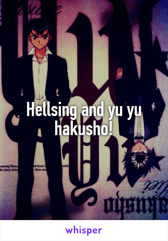 Hellsing and yu yu hakusho!