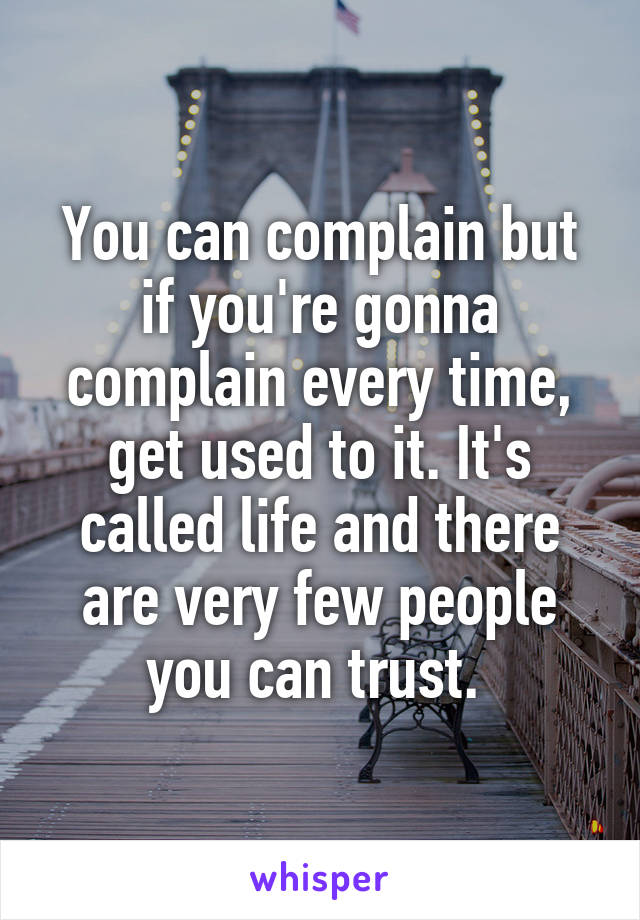 You can complain but if you're gonna complain every time, get used to it. It's called life and there are very few people you can trust. 