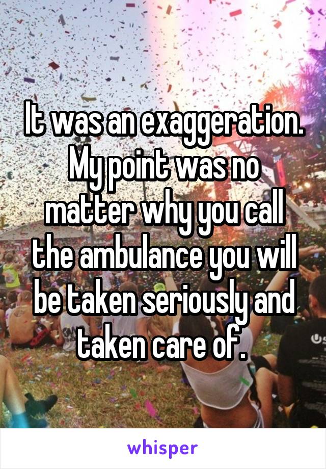 It was an exaggeration. My point was no matter why you call the ambulance you will be taken seriously and taken care of. 