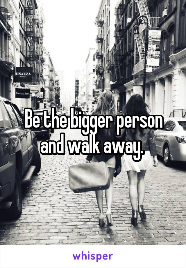 Be the bigger person and walk away. 