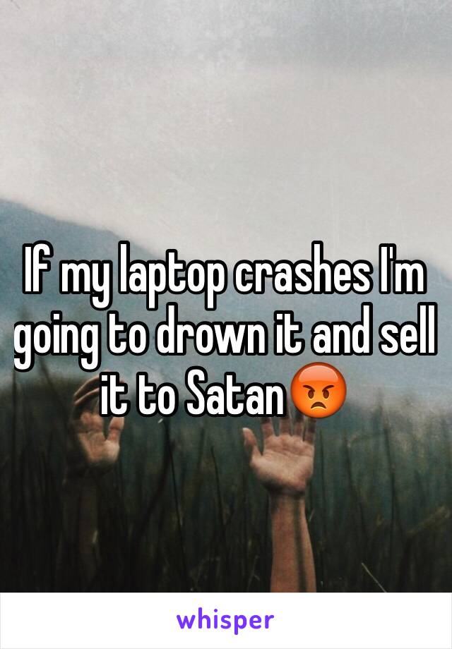 If my laptop crashes I'm going to drown it and sell it to Satan😡