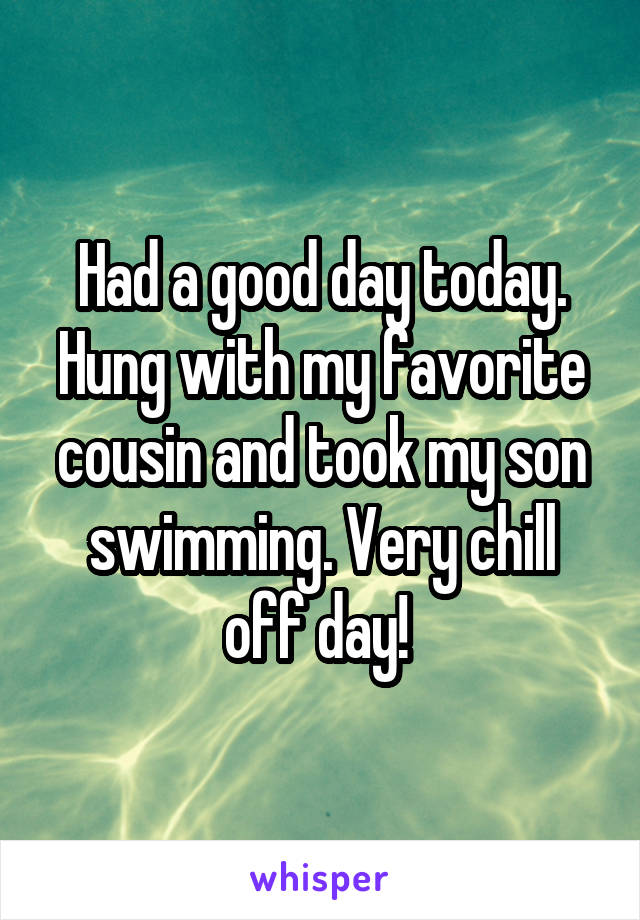 Had a good day today. Hung with my favorite cousin and took my son swimming. Very chill off day! 