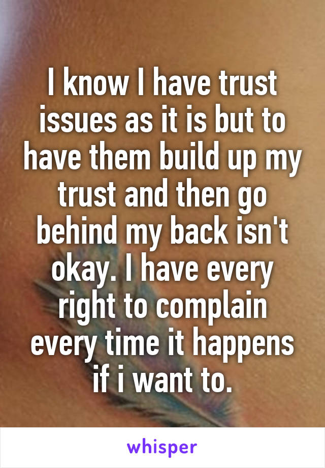 I know I have trust issues as it is but to have them build up my trust and then go behind my back isn't okay. I have every right to complain every time it happens if i want to.