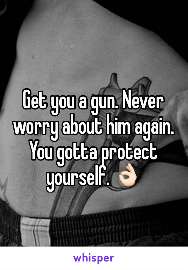 Get you a gun. Never worry about him again. You gotta protect yourself. 👌🏻