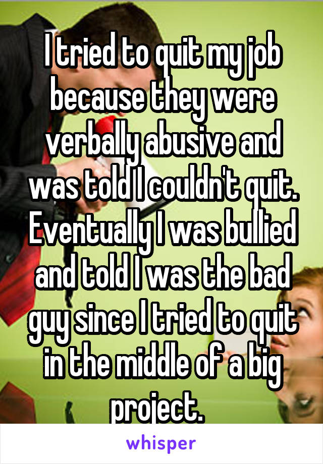 I tried to quit my job because they were verbally abusive and was told I couldn't quit. Eventually I was bullied and told I was the bad guy since I tried to quit in the middle of a big project.  