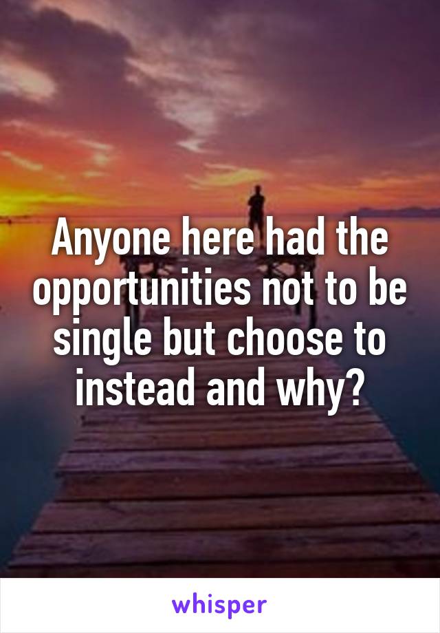 Anyone here had the opportunities not to be single but choose to instead and why?