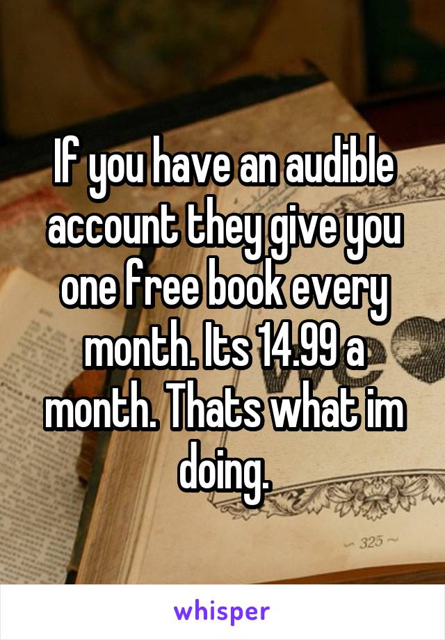 If you have an audible account they give you one free book every month. Its 14.99 a month. Thats what im doing.