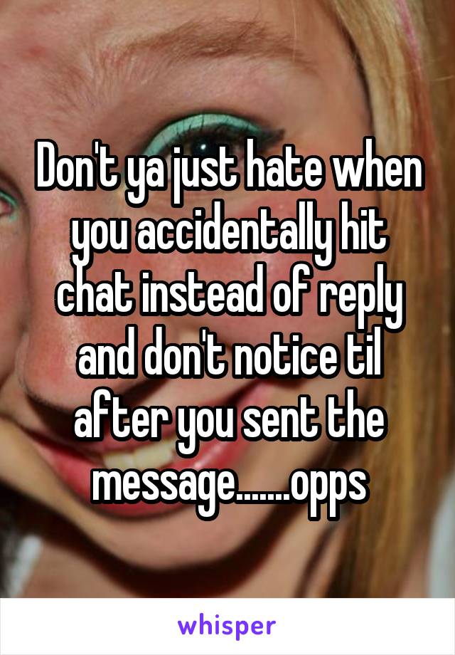 Don't ya just hate when you accidentally hit chat instead of reply and don't notice til after you sent the message.......opps