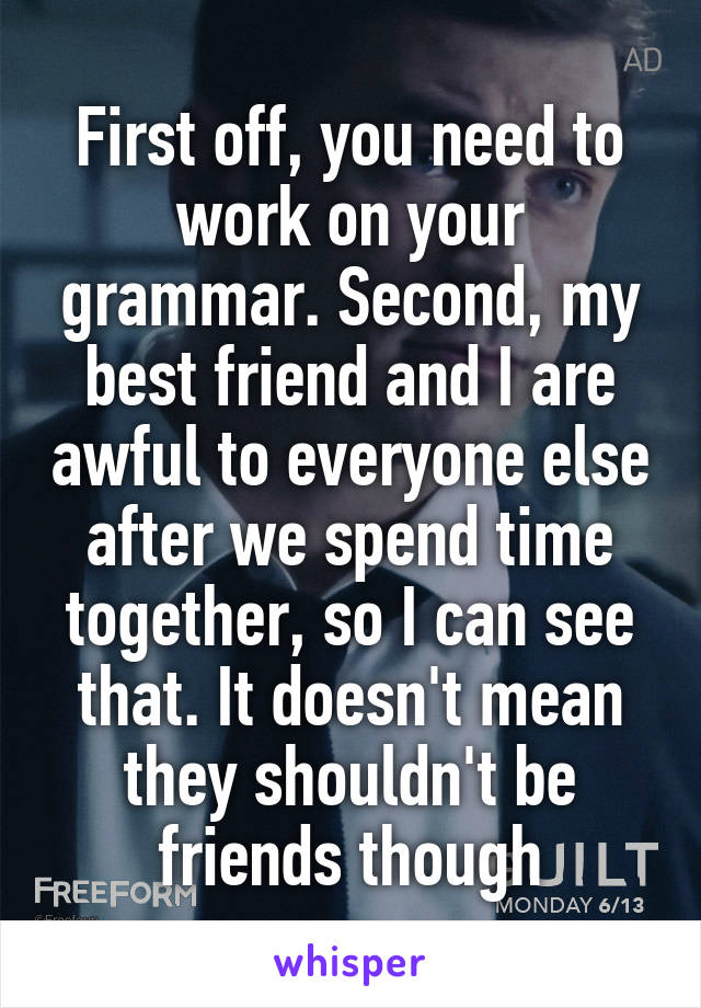 First off, you need to work on your grammar. Second, my best friend and I are awful to everyone else after we spend time together, so I can see that. It doesn't mean they shouldn't be friends though