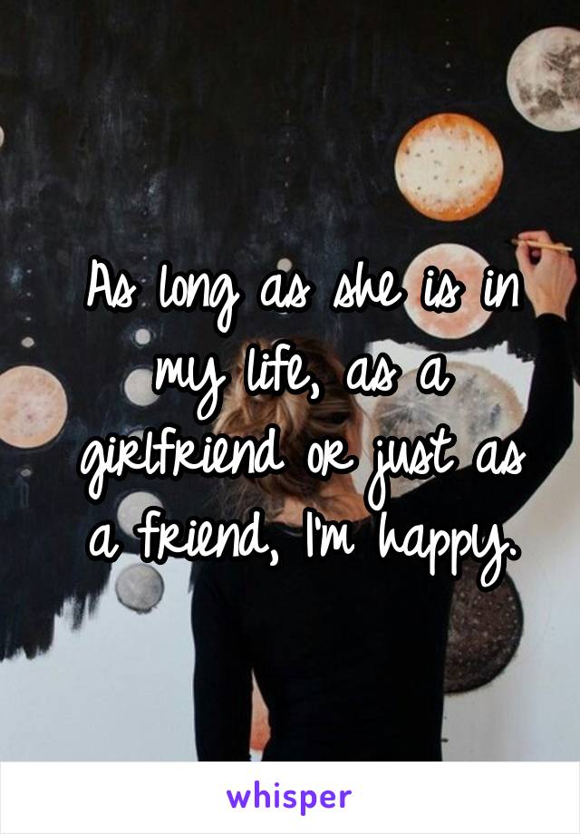 As long as she is in my life, as a girlfriend or just as a friend, I'm happy.