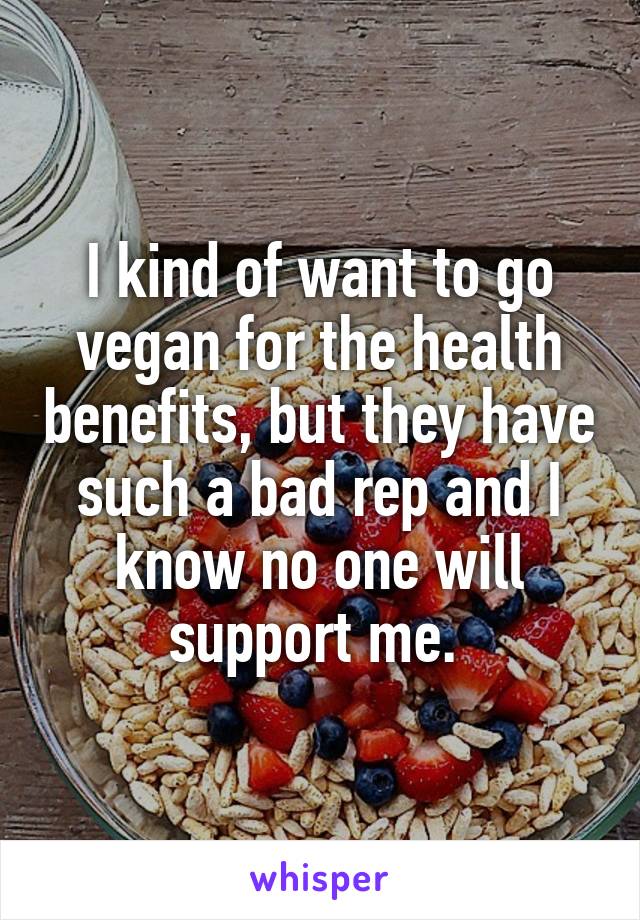 I kind of want to go vegan for the health benefits, but they have such a bad rep and I know no one will support me. 