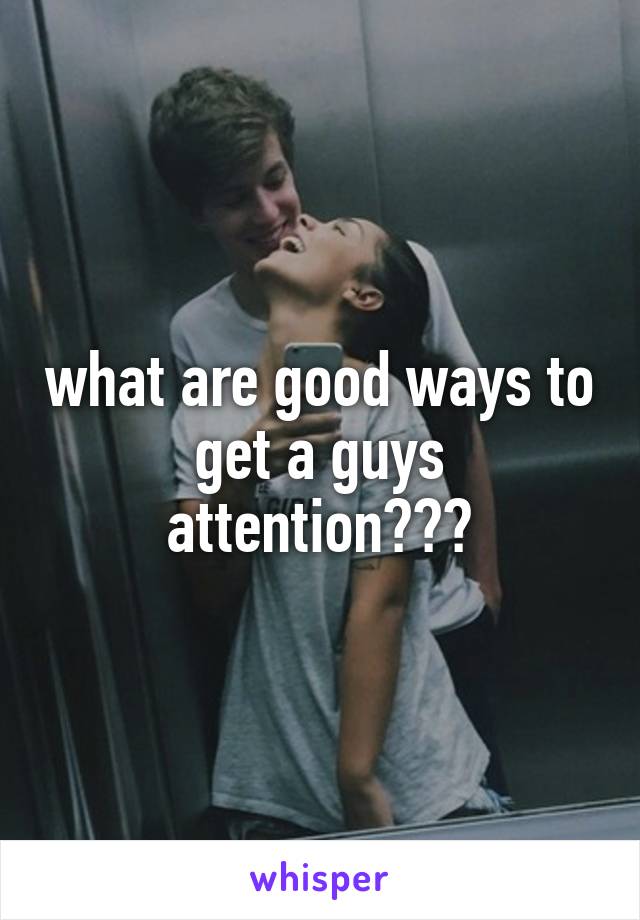 what are good ways to get a guys attention???
