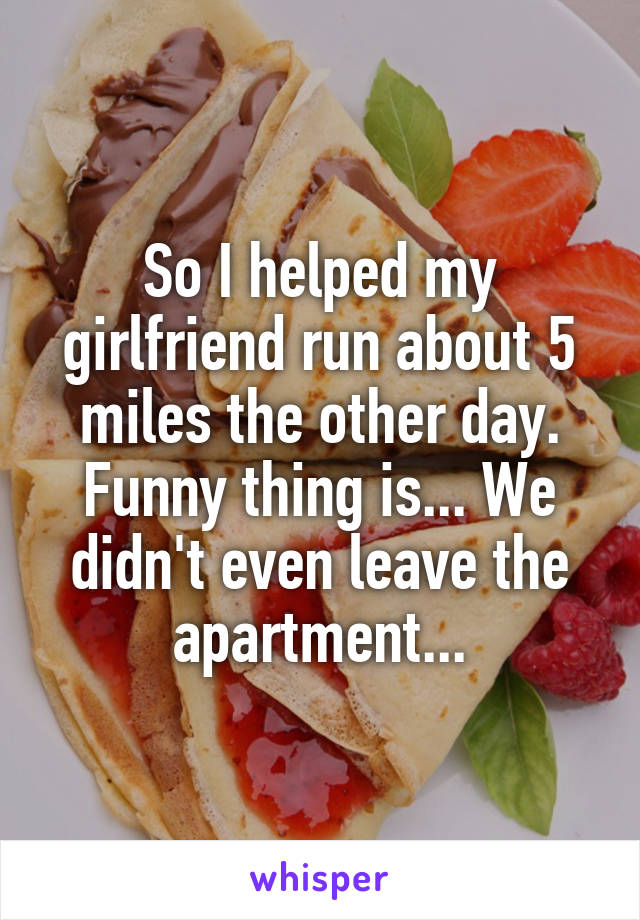 So I helped my girlfriend run about 5 miles the other day. Funny thing is... We didn't even leave the apartment...