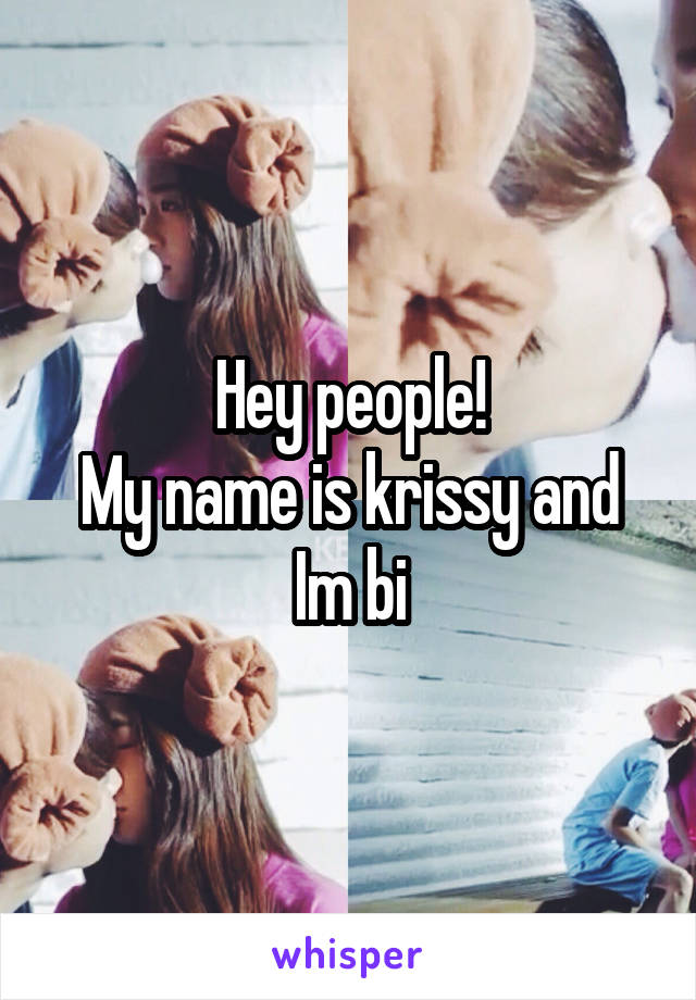 Hey people!
My name is krissy and
Im bi