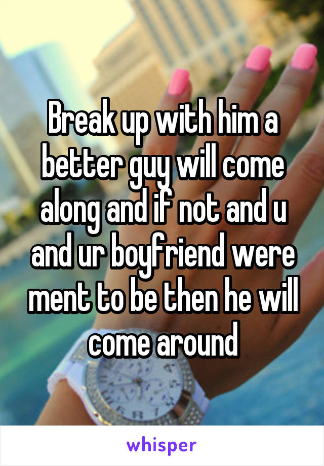 Break up with him a better guy will come along and if not and u and ur boyfriend were ment to be then he will come around