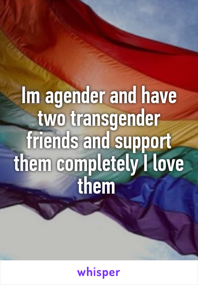 Im agender and have two transgender friends and support them completely I love them 