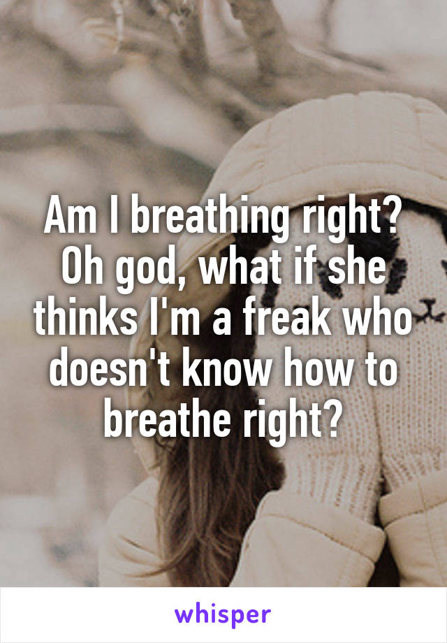 Am I breathing right? Oh god, what if she thinks I'm a freak who doesn't know how to breathe right?