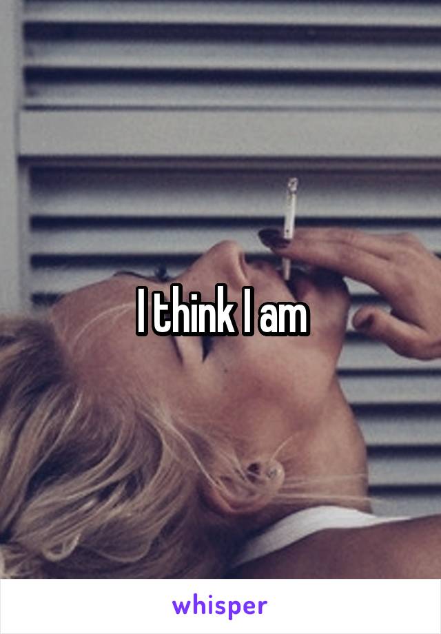 I think I am