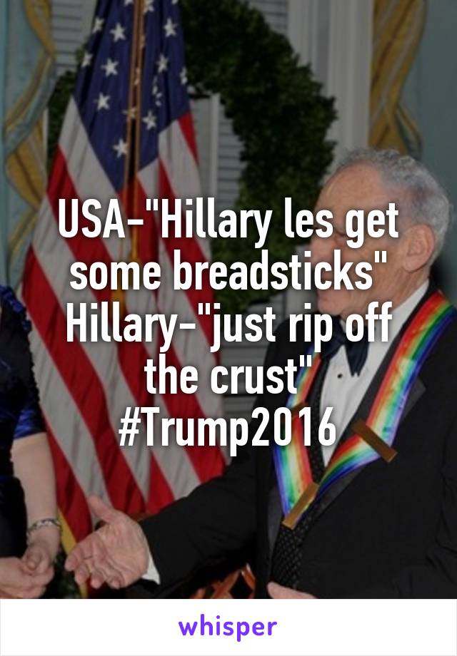 USA-"Hillary les get some breadsticks"
Hillary-"just rip off the crust"
#Trump2016