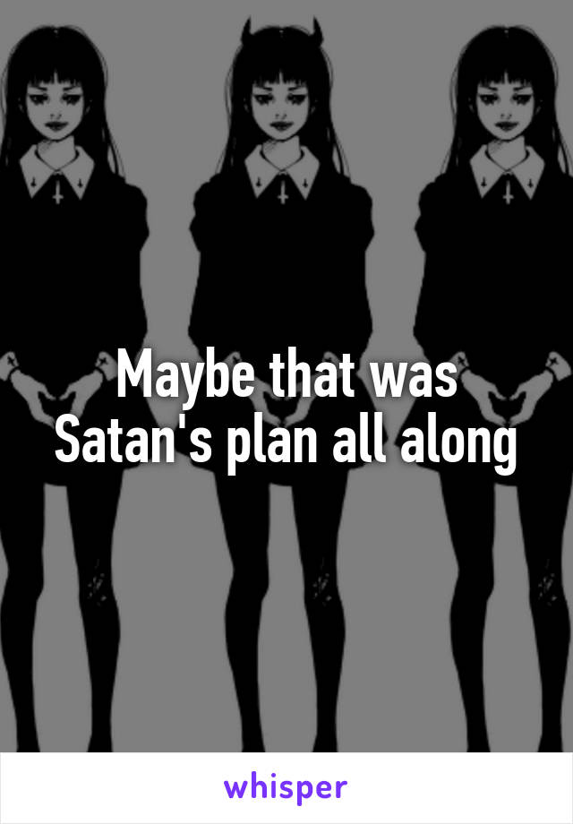 Maybe that was Satan's plan all along
