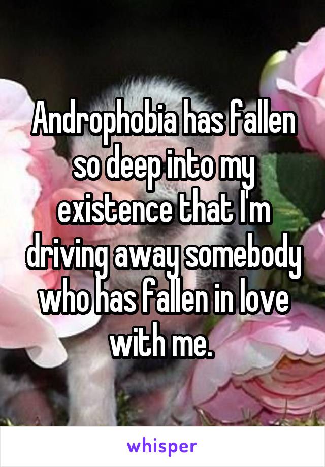 Androphobia has fallen so deep into my existence that I'm driving away somebody who has fallen in love with me. 