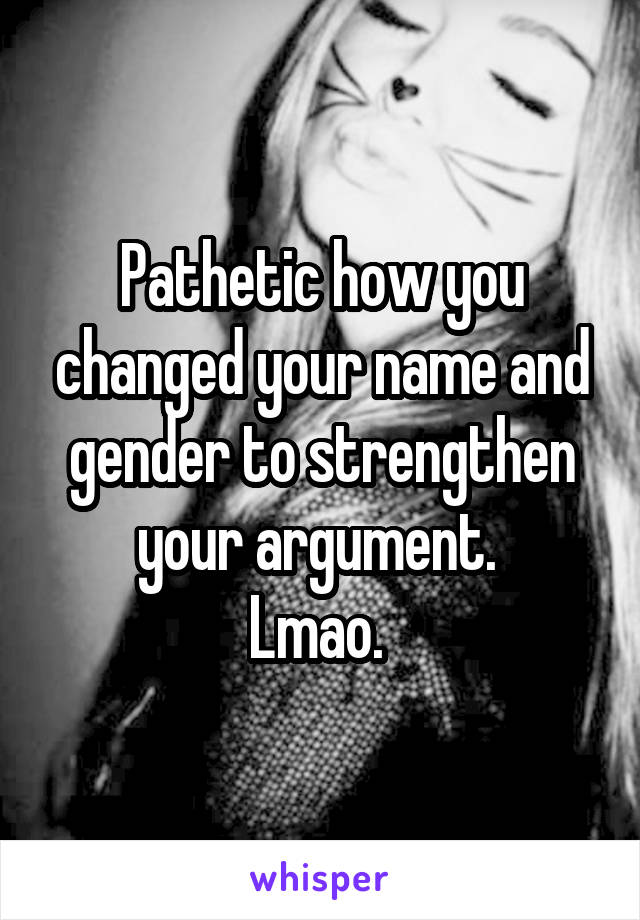 Pathetic how you changed your name and gender to strengthen your argument. 
Lmao. 